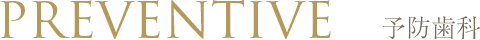 PREVENTIVE 予防歯科